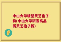中山大学破壁灵芝孢子粉(中山大学研发高品质灵芝孢子粉)