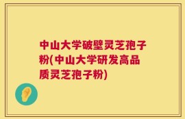中山大学破壁灵芝孢子粉(中山大学研发高品质灵芝孢子粉)