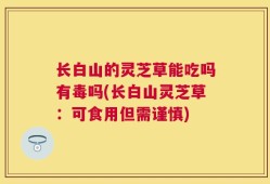 长白山的灵芝草能吃吗有毒吗(长白山灵芝草：可食用但需谨慎)