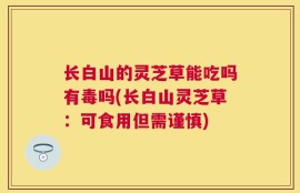 长白山的灵芝草能吃吗有毒吗(长白山灵芝草：可食用但需谨慎)