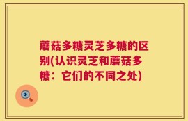 蘑菇多糖灵芝多糖的区别(认识灵芝和蘑菇多糖：它们的不同之处)