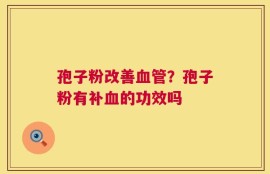 孢子粉改善血管？孢子粉有补血的功效吗