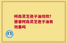 柯森灵芝孢子油功效？德睿柯森灵芝孢子油有效果吗