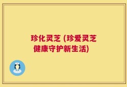 珍化灵芝 (珍爱灵芝 健康守护新生活)