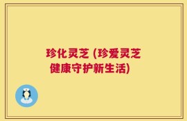 珍化灵芝 (珍爱灵芝 健康守护新生活)