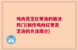 鸡肉灵芝红枣汤的做法窍门(制作鸡肉红枣灵芝汤的方法简介)