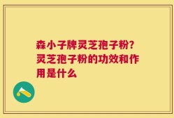 森小子牌灵芝孢子粉？灵芝孢子粉的功效和作用是什么