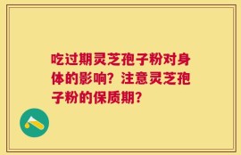 吃过期灵芝孢子粉对身体的影响？注意灵芝孢子粉的保质期？