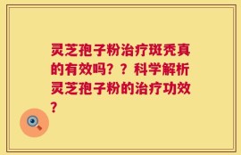 灵芝孢子粉治疗斑秃真的有效吗？？科学解析灵芝孢子粉的治疗功效？