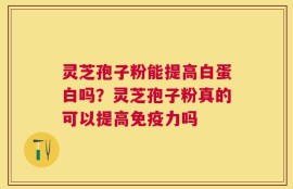 灵芝孢子粉能提高白蛋白吗？灵芝孢子粉真的可以提高免疫力吗