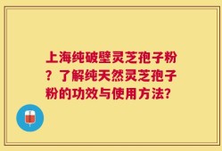 上海纯破壁灵芝孢子粉？了解纯天然灵芝孢子粉的功效与使用方法？
