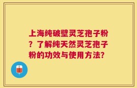 上海纯破壁灵芝孢子粉？了解纯天然灵芝孢子粉的功效与使用方法？
