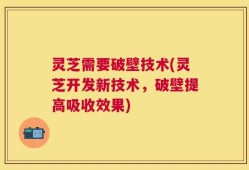 灵芝需要破壁技术(灵芝开发新技术，破壁提高吸收效果)