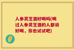 人参灵芝酒好喝吗(喝过人参灵芝酒的人都说好喝，你也试试吧)