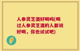 人参灵芝酒好喝吗(喝过人参灵芝酒的人都说好喝，你也试试吧)