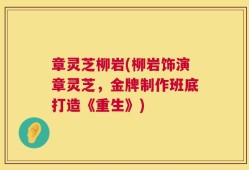 章灵芝柳岩(柳岩饰演章灵芝，金牌制作班底打造《重生》)