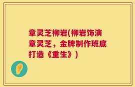 章灵芝柳岩(柳岩饰演章灵芝，金牌制作班底打造《重生》)