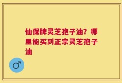 仙保牌灵芝孢子油？哪里能买到正宗灵芝孢子油