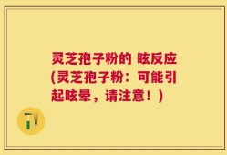 灵芝孢子粉的 眩反应(灵芝孢子粉：可能引起眩晕，请注意！)