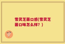雪灵芝菌口感(雪灵芝菌口味怎么样？)