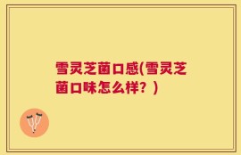 雪灵芝菌口感(雪灵芝菌口味怎么样？)