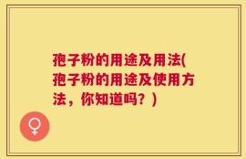孢子粉的用途及用法(孢子粉的用途及使用方法，你知道吗？)