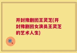开封豫剧团王灵芝(开封豫剧团女演员王灵芝的艺术人生)