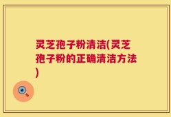 灵芝孢子粉清洁(灵芝孢子粉的正确清洁方法)