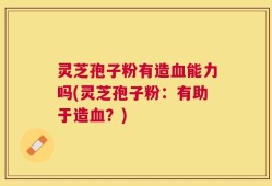 灵芝孢子粉有造血能力吗(灵芝孢子粉：有助于造血？)
