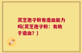灵芝孢子粉有造血能力吗(灵芝孢子粉：有助于造血？)