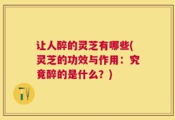 让人醉的灵芝有哪些(灵芝的功效与作用：究竟醉的是什么？)