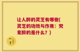 让人醉的灵芝有哪些(灵芝的功效与作用：究竟醉的是什么？)