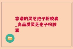 靠谱的灵芝孢子粉胶囊_高品质灵芝孢子粉胶囊