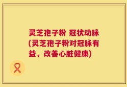 灵芝孢子粉 冠状动脉(灵芝孢子粉对冠脉有益，改善心脏健康)