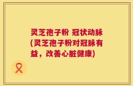 灵芝孢子粉 冠状动脉(灵芝孢子粉对冠脉有益，改善心脏健康)
