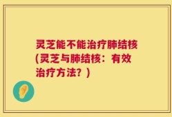 灵芝能不能治疗肺结核(灵芝与肺结核：有效治疗方法？)