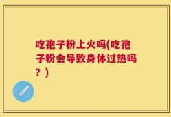 吃孢子粉上火吗(吃孢子粉会导致身体过热吗？)