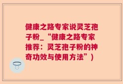 健康之路专家说灵芝孢子粉_“健康之路专家推荐：灵芝孢子粉的神奇功效与使用方法”)