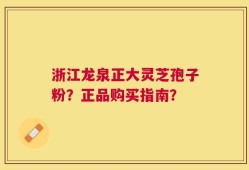 浙江龙泉正大灵芝孢子粉？正品购买指南？