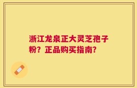 浙江龙泉正大灵芝孢子粉？正品购买指南？