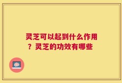 灵芝可以起到什么作用 ？灵芝的功效有哪些