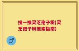 搜一搜灵芝孢子粉(灵芝孢子粉搜索指南)