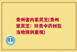 贵州省内紫灵芝(贵州紫灵芝：珍贵中药材在当地得到重视)