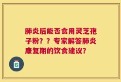 肺炎后能否食用灵芝孢子粉？？专家解答肺炎康复期的饮食建议？