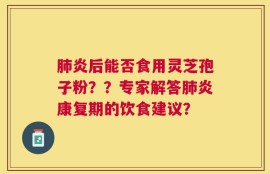 肺炎后能否食用灵芝孢子粉？？专家解答肺炎康复期的饮食建议？