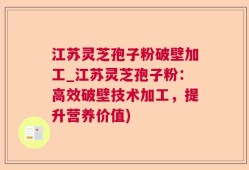 江苏灵芝孢子粉破壁加工_江苏灵芝孢子粉：高效破壁技术加工，提升营养价值)