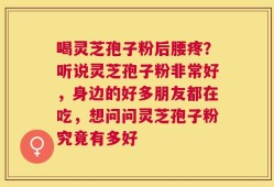 喝灵芝孢子粉后腰疼？听说灵芝孢子粉非常好，身边的好多朋友都在吃，想问问灵芝孢子粉究竟有多好