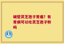 破壁灵芝孢子胃痛？有胃病可以吃灵芝孢子粉吗