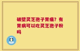 破壁灵芝孢子胃痛？有胃病可以吃灵芝孢子粉吗