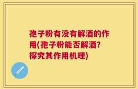 孢子粉有没有解酒的作用(孢子粉能否解酒？探究其作用机理)